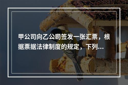 甲公司向乙公司签发一张汇票，根据票据法律制度的规定，下列选项