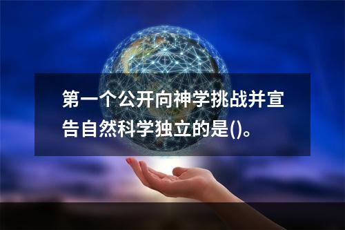 第一个公开向神学挑战并宣告自然科学独立的是()。