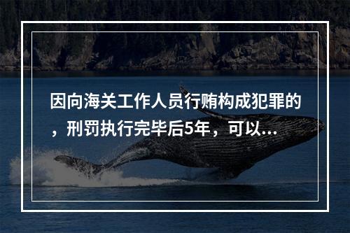 因向海关工作人员行贿构成犯罪的，刑罚执行完毕后5年，可以参加