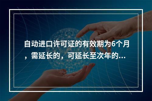 自动进口许可证的有效期为6个月，需延长的，可延长至次年的3月