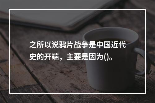 之所以说鸦片战争是中国近代史的开端，主要是因为()。