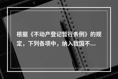 根据《不动产登记暂行条例》的规定，下列各项中，纳入我国不动产