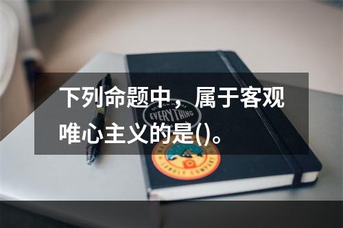 下列命题中，属于客观唯心主义的是()。