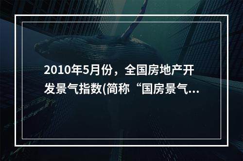 2010年5月份，全国房地产开发景气指数(简称“国房景气指数