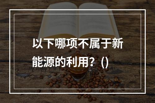 以下哪项不属于新能源的利用？()