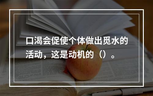 口渴会促使个体做出觅水的活动，这是动机的（）。