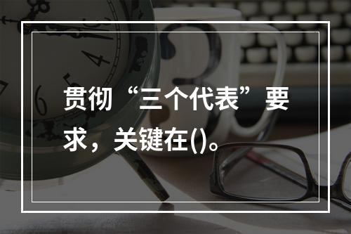 贯彻“三个代表”要求，关键在()。