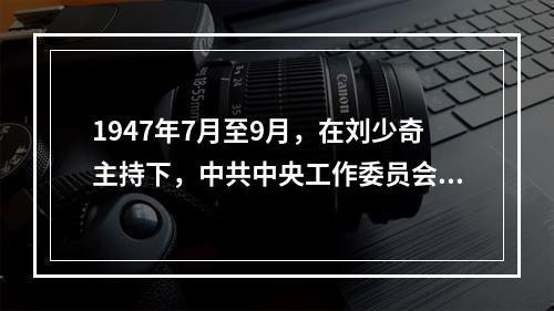 1947年7月至9月，在刘少奇主持下，中共中央工作委员会在河