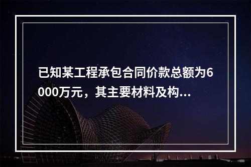 已知某工程承包合同价款总额为6000万元，其主要材料及构件所