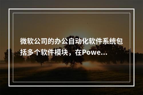 微软公司的办公自动化软件系统包括多个软件模块，在PowerP