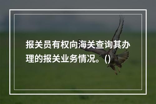 报关员有权向海关查询其办理的报关业务情况。()