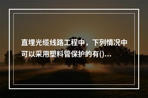 直埋光缆线路工程中，下列情况中可以采用塑料管保护的有()。