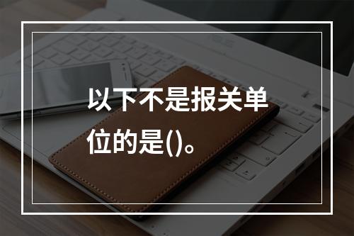 以下不是报关单位的是()。