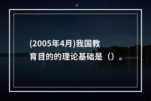 (2005年4月)我国教育目的的理论基础是（）。