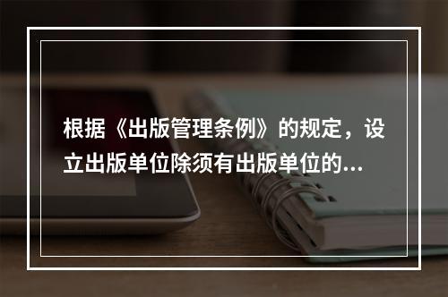 根据《出版管理条例》的规定，设立出版单位除须有出版单位的名称