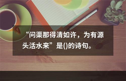 “问渠那得清如许，为有源头活水来”是()的诗句。