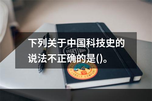 下列关于中国科技史的说法不正确的是()。