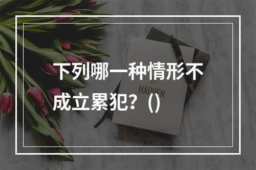 下列哪一种情形不成立累犯？()