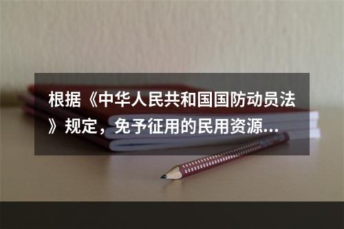 根据《中华人民共和国国防动员法》规定，免予征用的民用资源有(