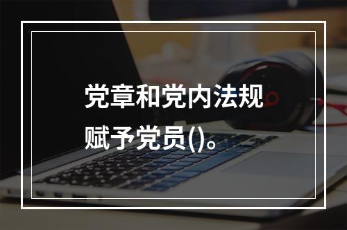 党章和党内法规赋予党员()。