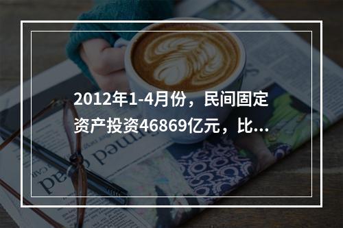 2012年1-4月份，民间固定资产投资46869亿元，比上年