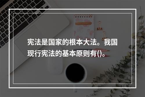 宪法是国家的根本大法。我国现行宪法的基本原则有()。