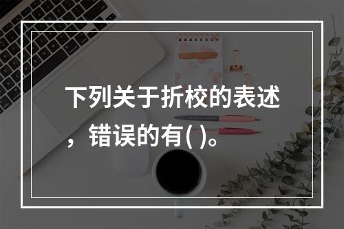 下列关于折校的表述，错误的有( )。