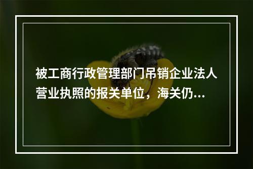 被工商行政管理部门吊销企业法人营业执照的报关单位，海关仍允许