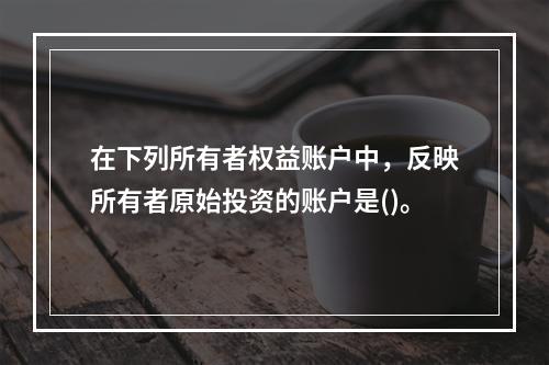 在下列所有者权益账户中，反映所有者原始投资的账户是()。