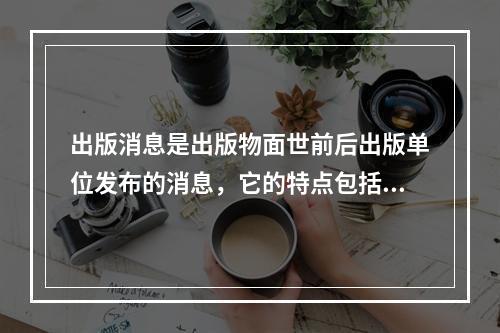 出版消息是出版物面世前后出版单位发布的消息，它的特点包括(