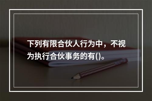 下列有限合伙人行为中，不视为执行合伙事务的有()。