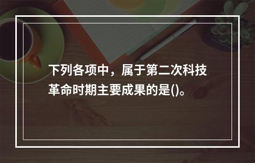 下列各项中，属于第二次科技革命时期主要成果的是()。