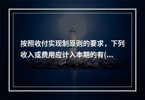 按照收付实现制原则的要求，下列收入或费用应计入本期的有( )