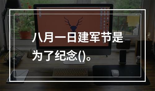 八月一日建军节是为了纪念()。