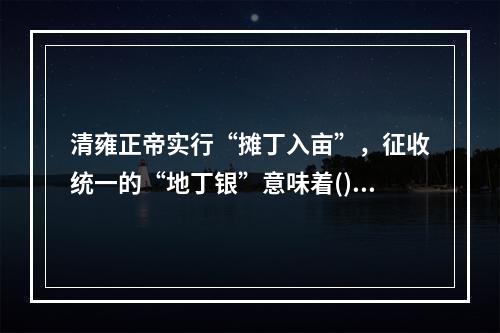 清雍正帝实行“摊丁入亩”，征收统一的“地丁银”意味着()。