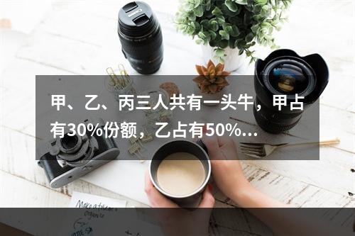 甲、乙、丙三人共有一头牛，甲占有30%份额，乙占有50%份额