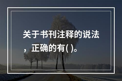 关于书刊注释的说法，正确的有( )。