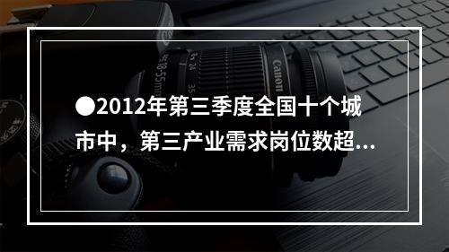 ●2012年第三季度全国十个城市中，第三产业需求岗位数超过第