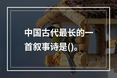 中国古代最长的一首叙事诗是()。