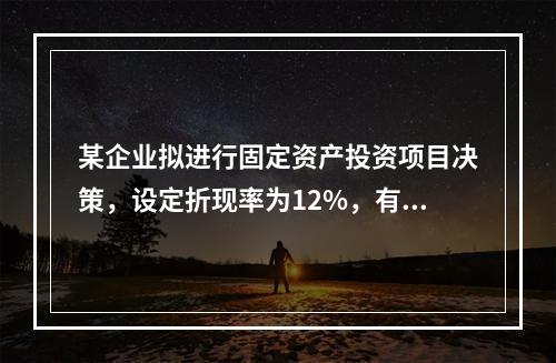 某企业拟进行固定资产投资项目决策，设定折现率为12%，有几个