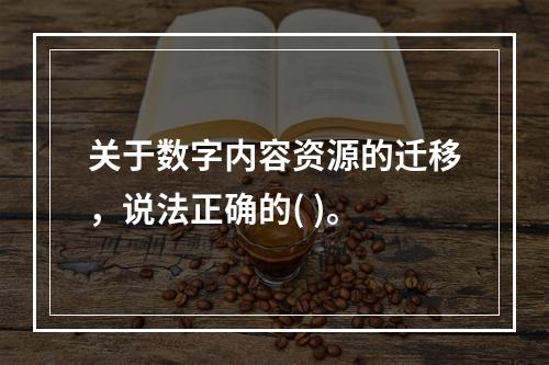 关于数字内容资源的迁移，说法正确的( )。