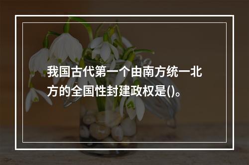 我国古代第一个由南方统一北方的全国性封建政权是()。