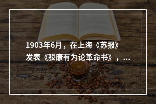 1903年6月，在上海《苏报》发表《驳康有为论革命书》，批驳