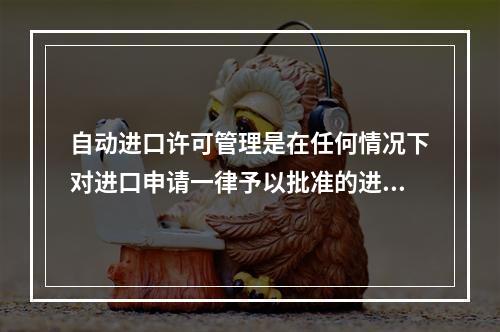 自动进口许可管理是在任何情况下对进口申请一律予以批准的进口许