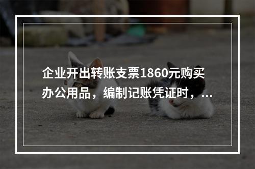 企业开出转账支票1860元购买办公用品，编制记账凭证时，误记