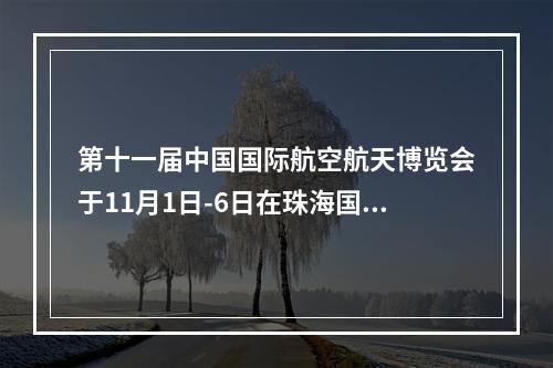 第十一届中国国际航空航天博览会于11月1日-6日在珠海国际航