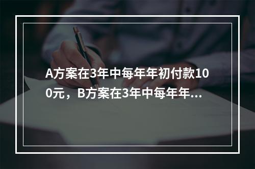 A方案在3年中每年年初付款100元，B方案在3年中每年年末付