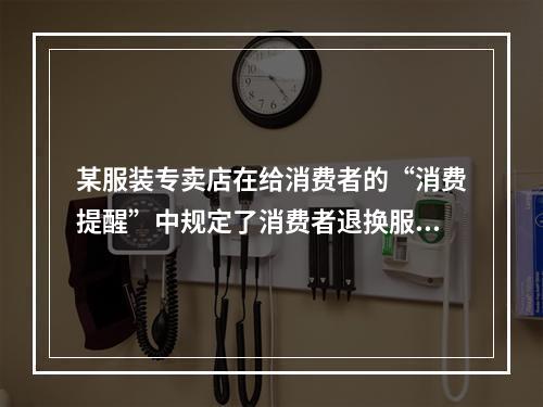 某服装专卖店在给消费者的“消费提醒”中规定了消费者退换服装的