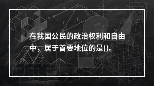 在我国公民的政治权利和自由中，居于首要地位的是()。