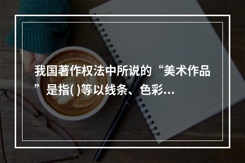 我国著作权法中所说的“美术作品”是指( )等以线条、色彩或其